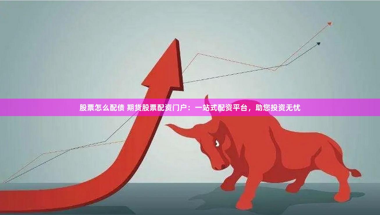 股票怎么配债 期货股票配资门户：一站式配资平台，助您投资无忧