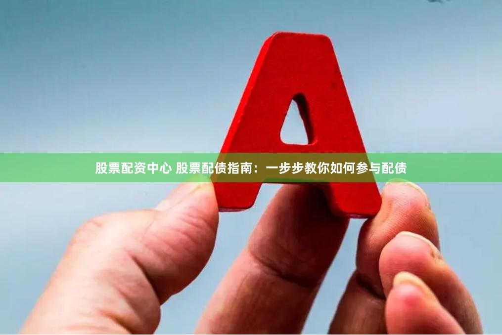 股票配资中心 股票配债指南：一步步教你如何参与配债