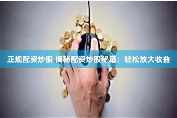 正规配资炒股 揭秘配资炒股秘籍：轻松放大收益