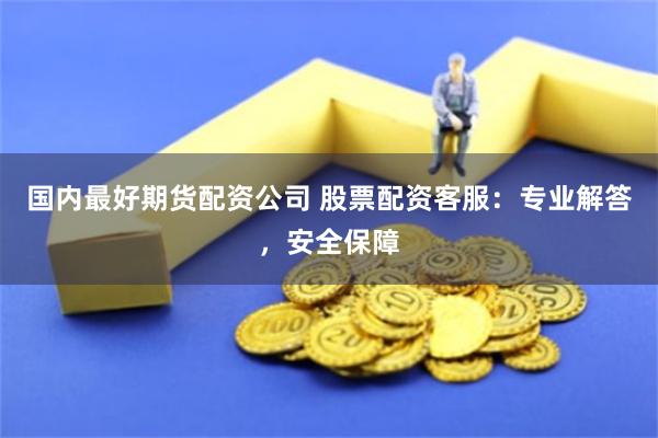 国内最好期货配资公司 股票配资客服：专业解答，安全保障