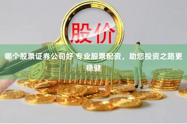 哪个股票证券公司好 专业股票配资，助您投资之路更稳健