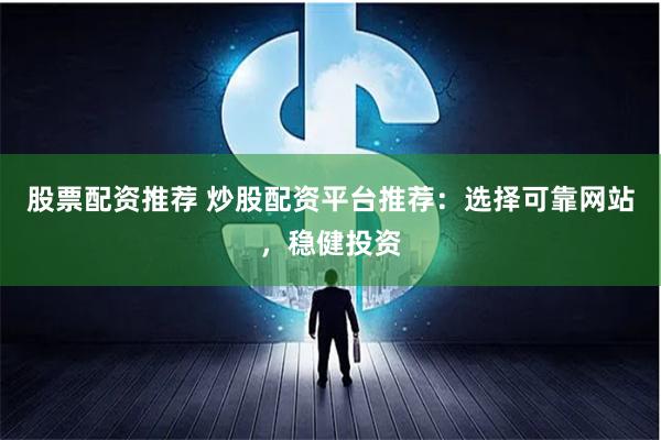 股票配资推荐 炒股配资平台推荐：选择可靠网站，稳健投资