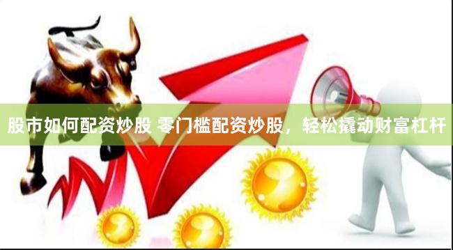 股市如何配资炒股 零门槛配资炒股，轻松撬动财富杠杆