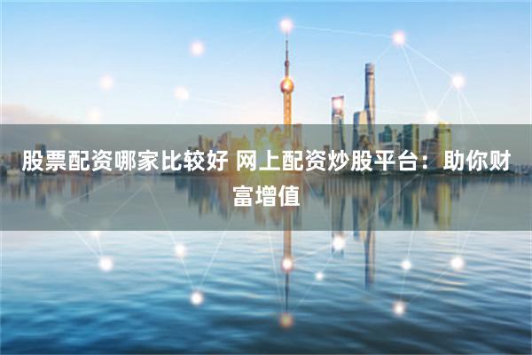 股票配资哪家比较好 网上配资炒股平台：助你财富增值