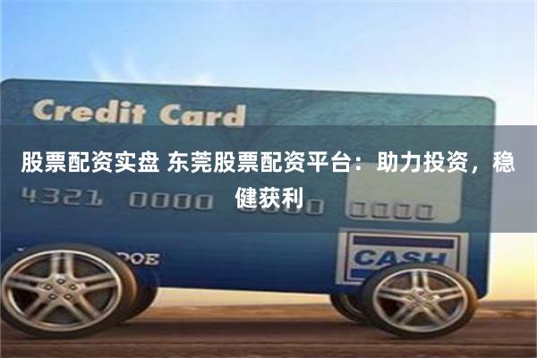 股票配资实盘 东莞股票配资平台：助力投资，稳健获利