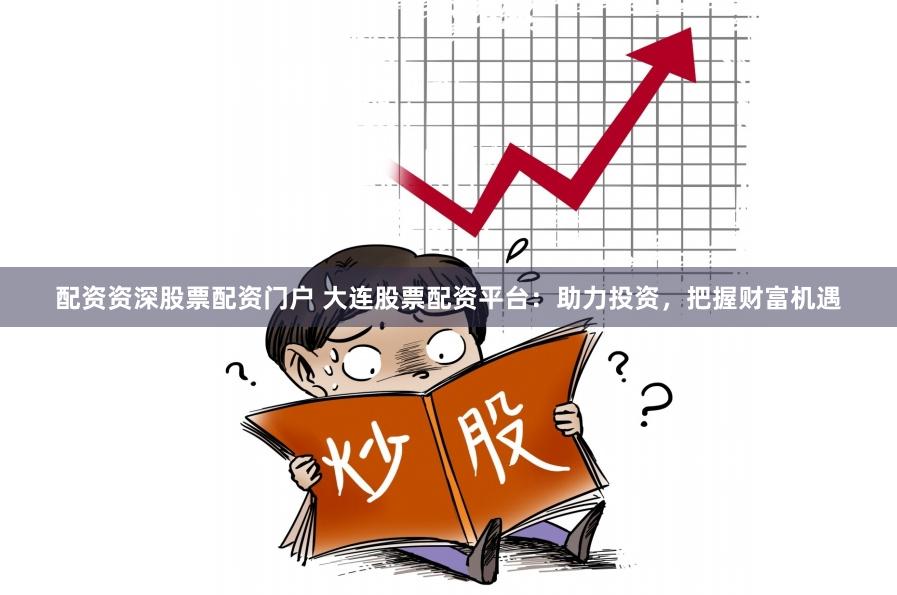 配资资深股票配资门户 大连股票配资平台：助力投资，把握财富机遇