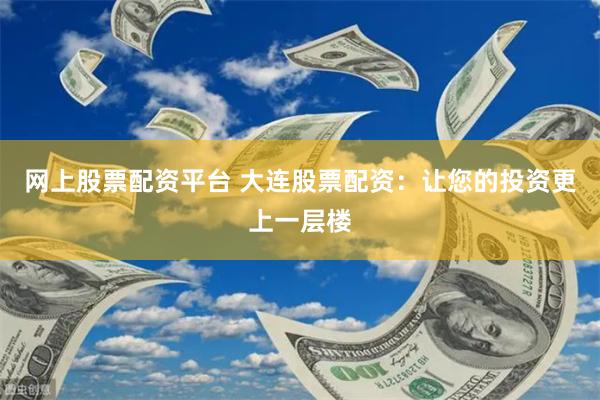 网上股票配资平台 大连股票配资：让您的投资更上一层楼