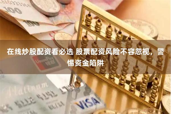 在线炒股配资看必选 股票配资风险不容忽视，警惕资金陷阱