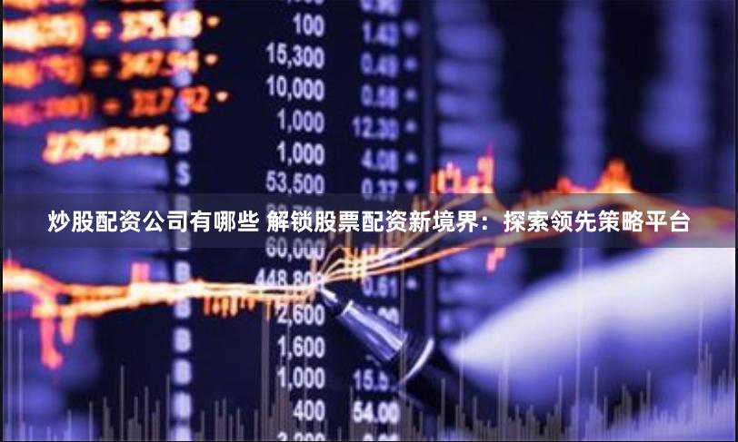 炒股配资公司有哪些 解锁股票配资新境界：探索领先策略平台