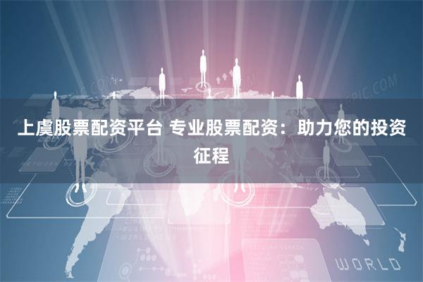 上虞股票配资平台 专业股票配资：助力您的投资征程