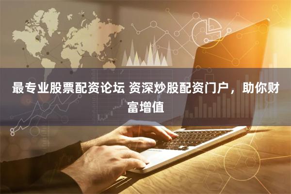 最专业股票配资论坛 资深炒股配资门户，助你财富增值