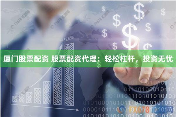 厦门股票配资 股票配资代理：轻松杠杆，投资无忧