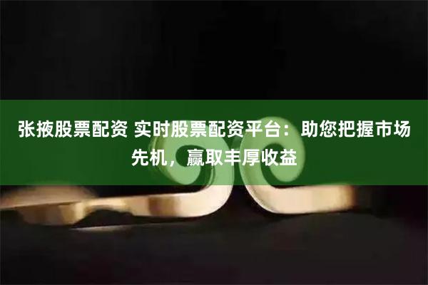 张掖股票配资 实时股票配资平台：助您把握市场先机，赢取丰厚收益