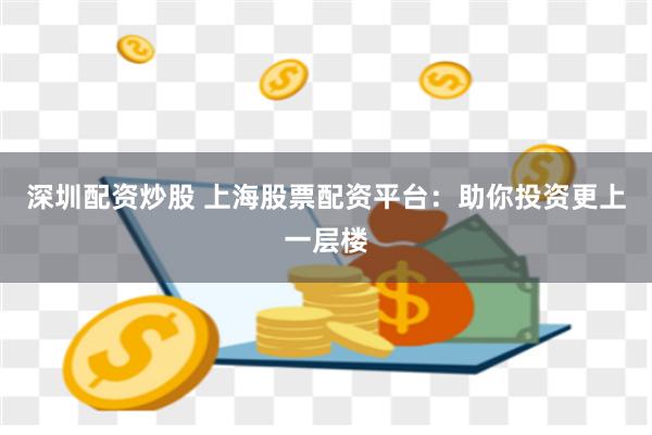 深圳配资炒股 上海股票配资平台：助你投资更上一层楼