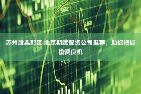 苏州股票配资 北京期货配资公司推荐，助你把握投资良机