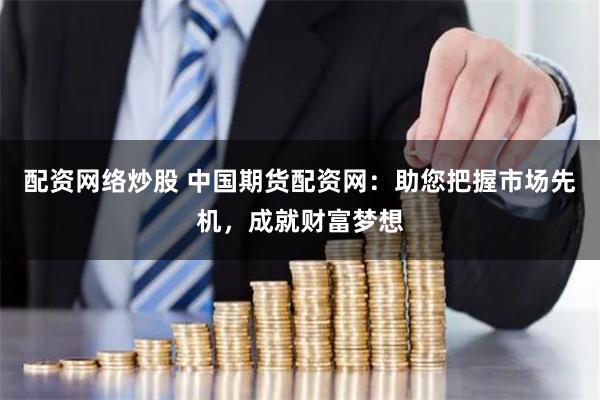 配资网络炒股 中国期货配资网：助您把握市场先机，成就财富梦想