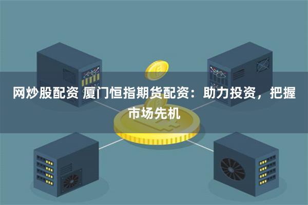 网炒股配资 厦门恒指期货配资：助力投资，把握市场先机