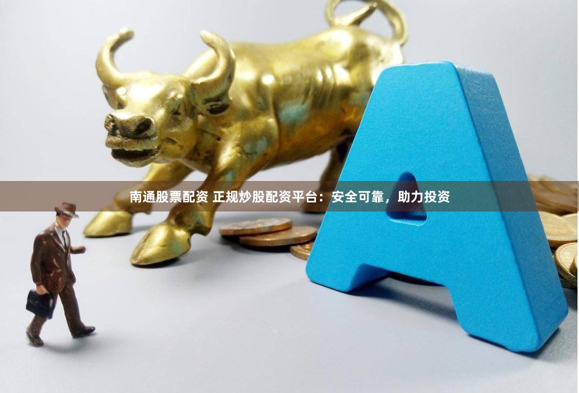 南通股票配资 正规炒股配资平台：安全可靠，助力投资