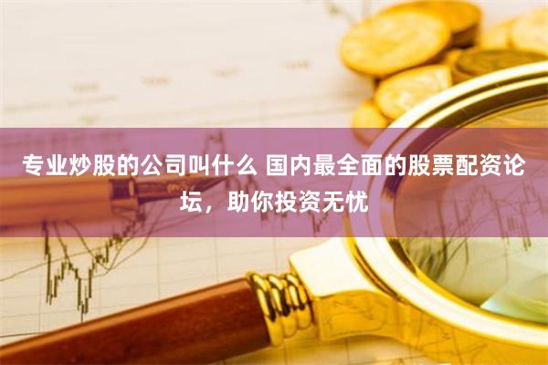 专业炒股的公司叫什么 国内最全面的股票配资论坛，助你投资无忧