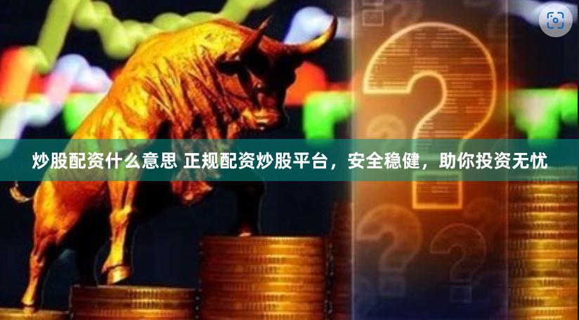 炒股配资什么意思 正规配资炒股平台，安全稳健，助你投资无忧