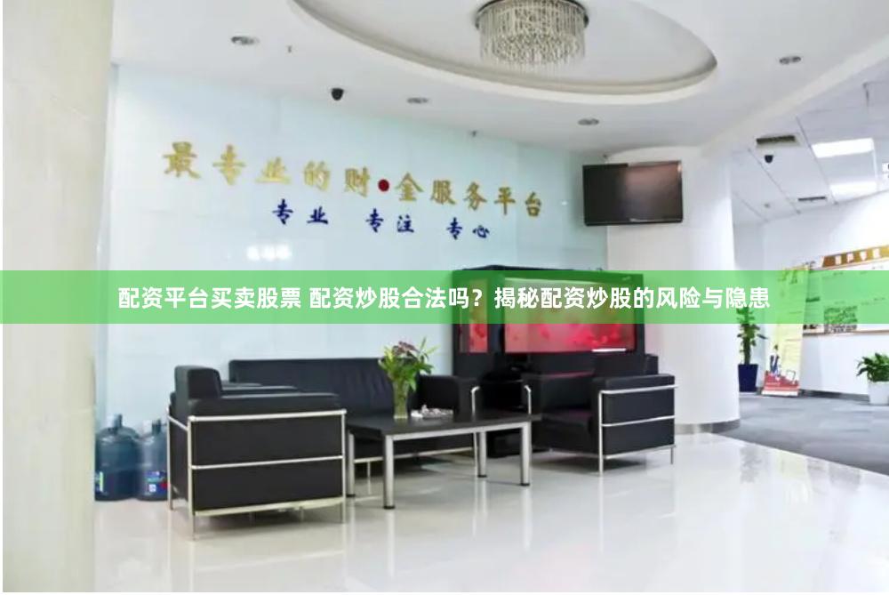 配资平台买卖股票 配资炒股合法吗？揭秘配资炒股的风险与隐患