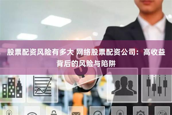 股票配资风险有多大 网络股票配资公司：高收益背后的风险与陷阱