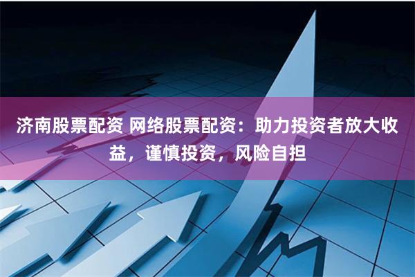 济南股票配资 网络股票配资：助力投资者放大收益，谨慎投资，风险自担