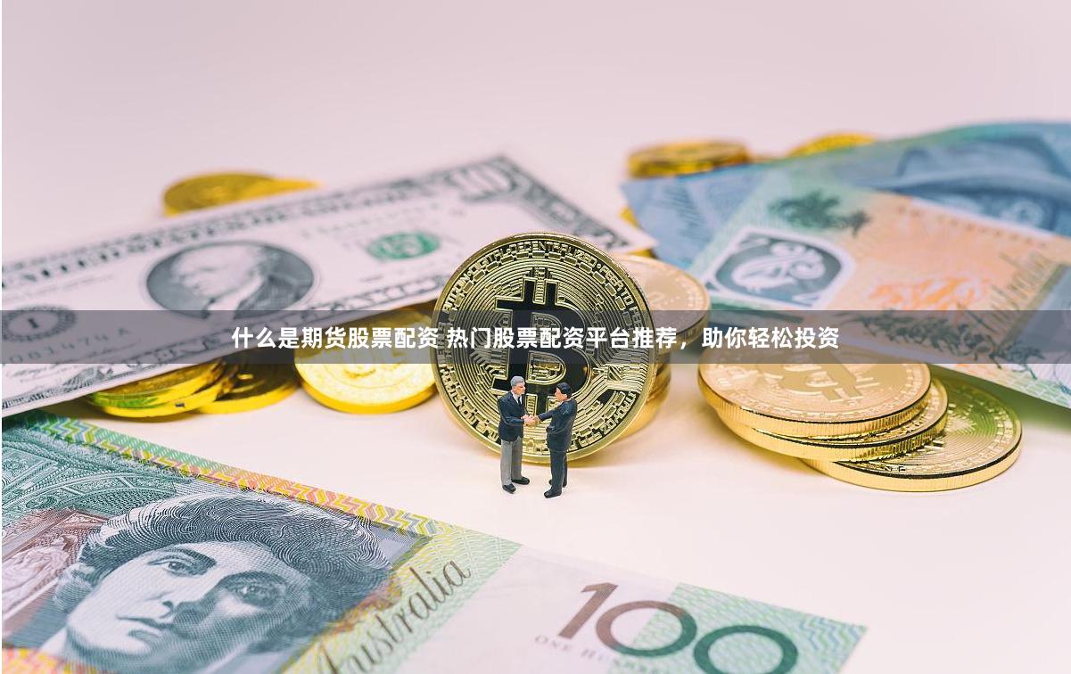 什么是期货股票配资 热门股票配资平台推荐，助你轻松投资
