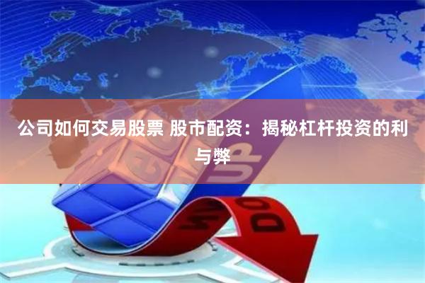 公司如何交易股票 股市配资：揭秘杠杆投资的利与弊